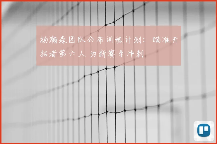 杨瀚森团队公布训练计划：瞄准开拓者第六人 为新赛季冲刺