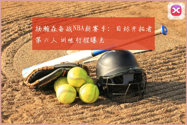 杨瀚森备战NBA新赛季:目标开拓者第六人 训练行程曝光