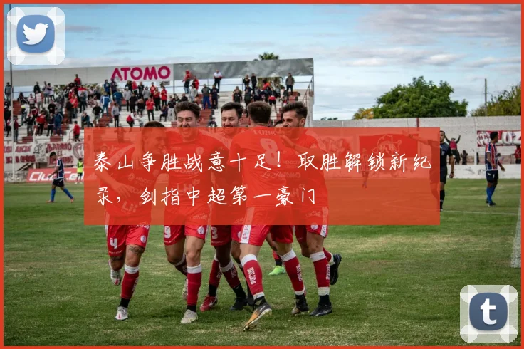 泰山争胜战意十足!取胜解锁新纪录,剑指中超第一豪门